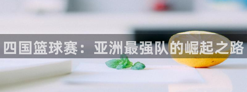四国篮球赛：亚洲最强队的崛起之路