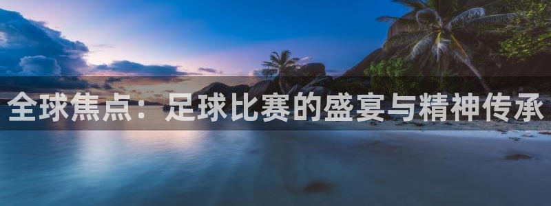 下载易游：全球焦点：足球比赛的盛宴与