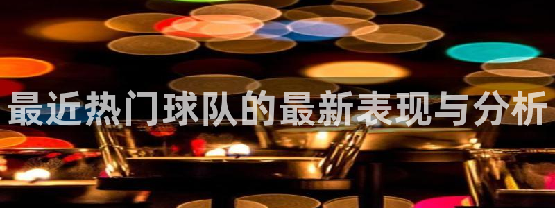 易游验证官网：最近热门球队的最新表现