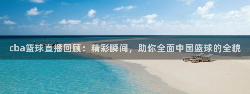  易游交易平台安全吗：cba篮球直播回顾：精彩瞬间，助你全面中